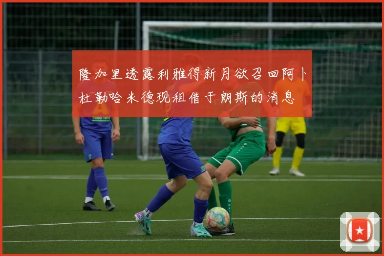 隆加里透露利雅得新月欲召回阿卜杜勒哈米德现租借于朗斯的消息
