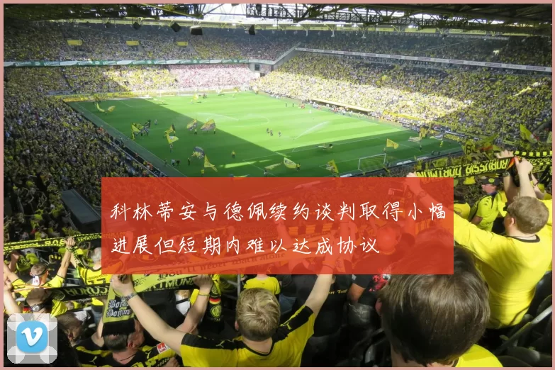 科林蒂安与德佩续约谈判取得小幅进展但短期内难以达成协议