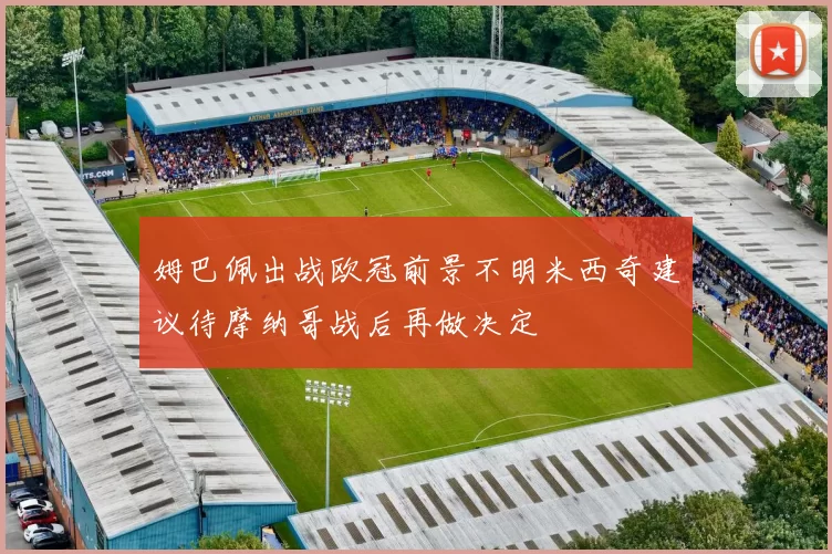 姆巴佩出战欧冠前景不明米西奇建议待摩纳哥战后再做决定