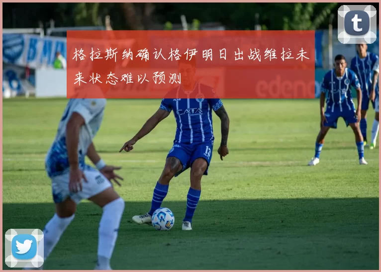 格拉斯纳确认格伊明日出战维拉未来状态难以预测