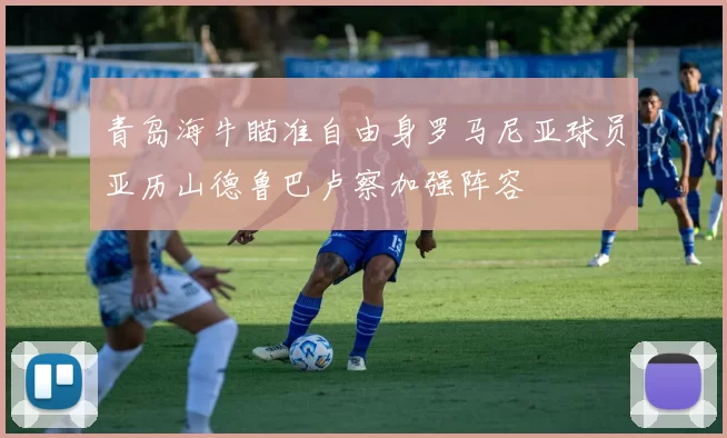 青岛海牛瞄准自由身罗马尼亚球员亚历山德鲁巴卢察加强阵容
