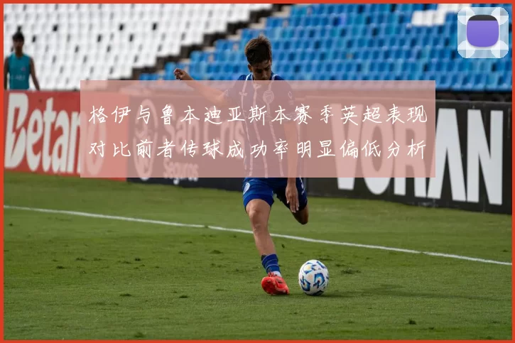 格伊与鲁本迪亚斯本赛季英超表现对比前者传球成功率明显偏低分析