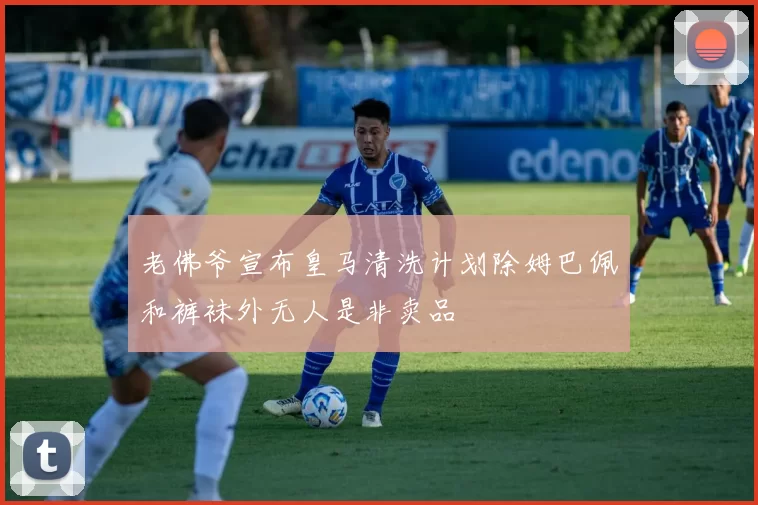 老佛爷宣布皇马清洗计划除姆巴佩和裤袜外无人是非卖品