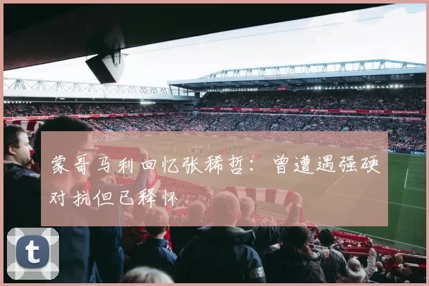 蒙哥马利回忆张稀哲：曾遭遇强硬对抗但已释怀